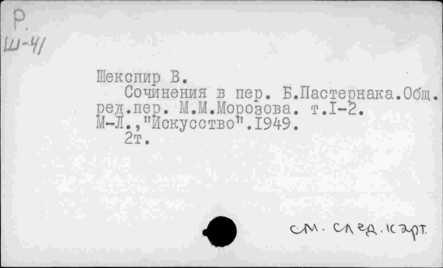 ﻿Шекспир В.
Сочинения в пер. Б.Пастернака.Общ. ред.пер. М.М.Морозова, т.1-2.
м-л. /’Искусство".1949.
2т.